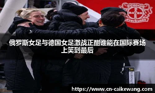 俄罗斯女足与德国女足激战正酣谁能在国际赛场上笑到最后