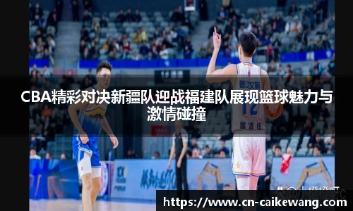 CBA精彩对决新疆队迎战福建队展现篮球魅力与激情碰撞