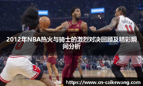 2012年NBA热火与骑士的激烈对决回顾及精彩瞬间分析