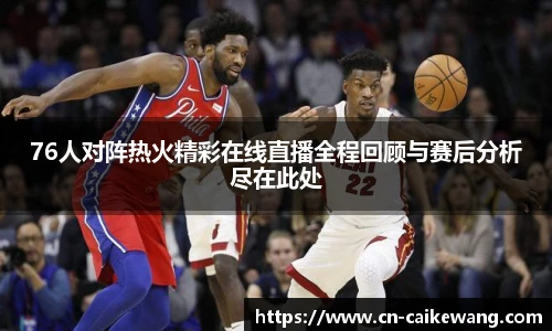 76人对阵热火精彩在线直播全程回顾与赛后分析尽在此处