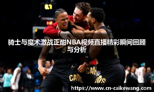 骑士与魔术激战正酣NBA视频直播精彩瞬间回顾与分析